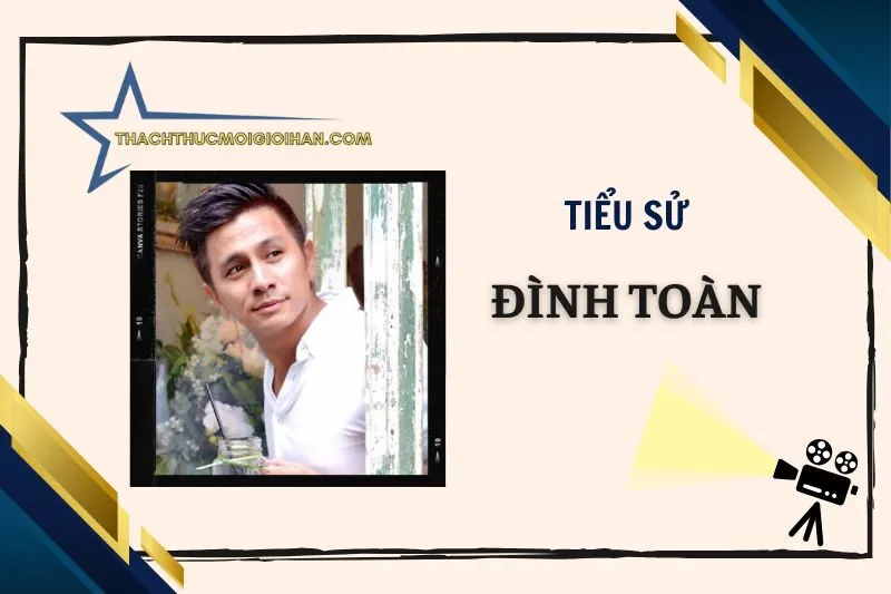 Tiểu sử diễn viên Đình Toàn: Cuộc đời và sự nghiệp 2025