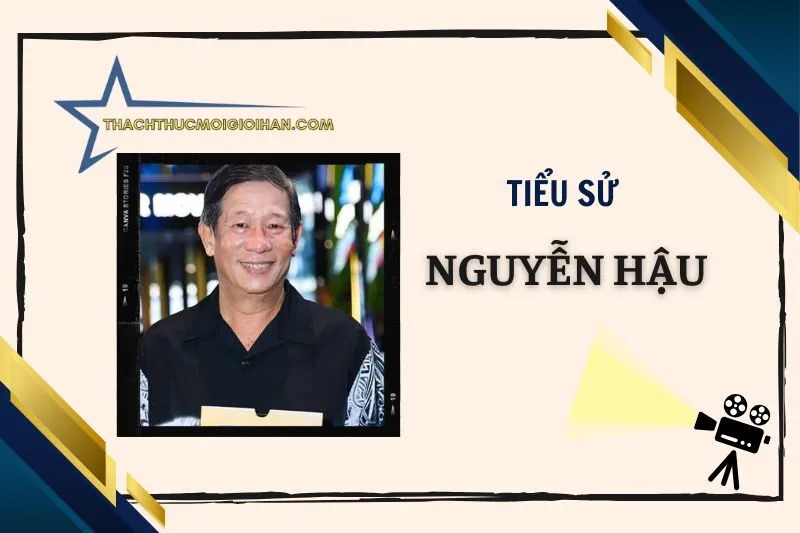 Tiểu sử diễn viên Nguyễn Hậu 2025: Hành trình và sự nghiệp