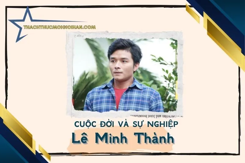 Tổng quan hành trình sự nghiệp diễn viên Lê Minh Thành